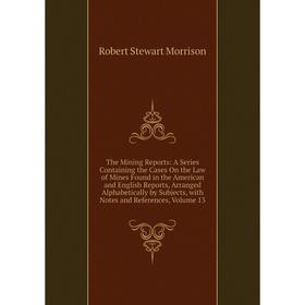 

Книга The Mining Reports: A Series Containing the Cases On the Law of Mines Found in the American and English Reports, Arranged Alphabetically by Subj