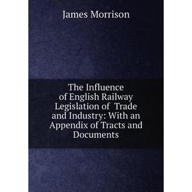 

Книга The Influence of English Railway Legislation of Trade and Industry: With an Appendix of Tracts and Documents