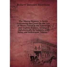

Книга The Mining Reports: A Series Containing the Cases On the Law of Mines Found in the American and English Reports, Arranged Alphabetically by Subj