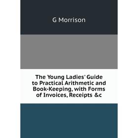 

Книга The Young Ladies' Guide to Practical Arithmetic and Book-Keeping, with Forms of Invoices, Receipts &c