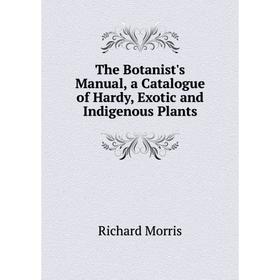

Книга The Botanist's Manual, a Catalogue of Hardy, Exotic and Indigenous Plants