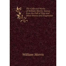 

Книга The Collected Works of William Morris: Scenes from the Fall of Troy and Other Poems and Fragments