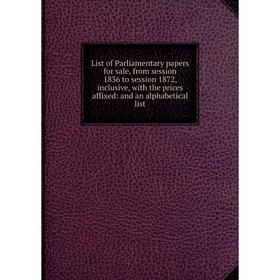 

Книга List of Parliamentary papers for sale, from session 1836 to session 1872, inclusive, with the prices affixed: and an alphabetical list