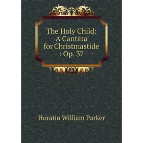 

Книга The Holy Child: A Cantata for Christmastide: Op. 37