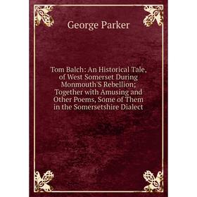 

Книга Tom Balch: An Historical Tale, of West Somerset During Monmouth'S Rebellion; Together with Amusing and Other Poems, Some of Them in the Somerset