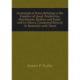 

Книга Genealogical Notes Relating to the Families of Lloyd, Pemberton, Hutchinson, Hudson and Parke