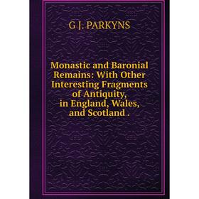 

Книга Monastic and Baronial Remains: With Other Interesting Fragments of Antiquity, in England, Wales, and Scotland
