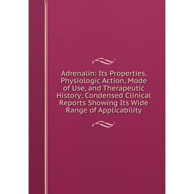 

Книга Adrenalin: Its Properties, Physiologic Action, Mode of Use, and Therapeutic History; Condensed Clinical Reports Showing Its Wide Range of Applic