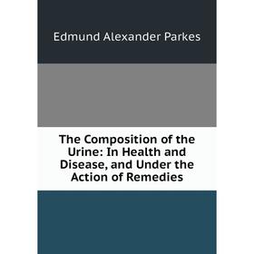 

Книга The Composition of the Urine: In Health and Disease, and Under the Action of Remedies