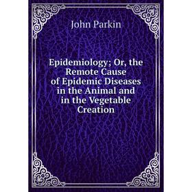 

Книга Epidemiology; Or, the Remote Cause of Epidemic Diseases in the Animal and in the Vegetable Creation