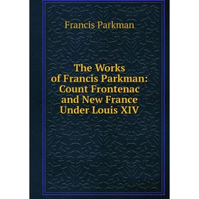 

Книга The Works of Francis Parkman: Count Frontenac and New France Under Louis XIV