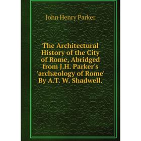 

Книга The Architectural History of the City of Rome, Abridged from J.H. Parker's 'archæology of Rome' By A.T. W. Shadwell