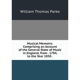 

Книга Musical Memoirs: Comprising an Account of the General State of Music in England, from 1784, to the Year 1830