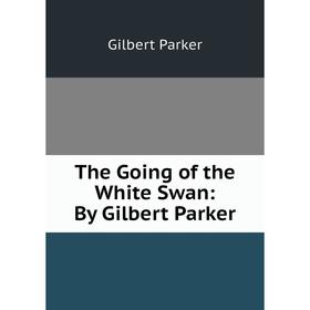 

Книга The Going of the White Swan: By Gilbert Parker