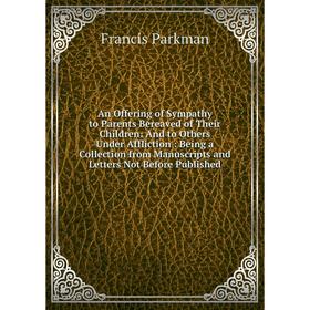 

Книга An Offering of Sympathy to Parents Bereaved of Their Children: And to Others Under Affliction: Being a Collection from Manuscripts and Letters N