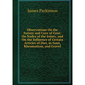 

Книга Observations On the Nature and Cure of Gout: On Nodes of the Joints; and On the Influence of Certain Articles of Diet, in Gout, Rheumatism, and