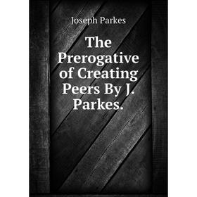 

Книга The Prerogative of Creating Peers By J. Parkes.