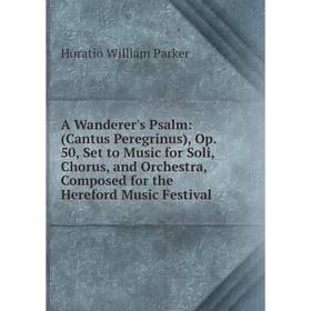 

Книга A Wanderer's Psalm: (Cantus Peregrinus), Op. 50, Set to Music for Soli, Chorus, and Orchestra, Composed for the Hereford Music Festival