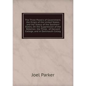 

Книга The Three Powers of Government. the Origin of the United States; and the Status of the Southern States, On the Suppression of the Rebelion. the