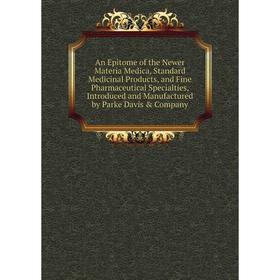 

Книга An Epitome of the Newer Materia Medica, Standard Medicinal Products, and Fine Pharmaceutical Specialties, Introduced and Manufactured by Parke D