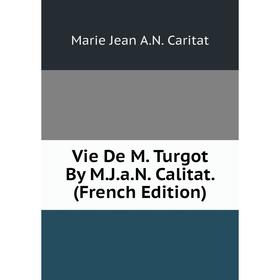 

Книга Vie De M. Turgot By M.J.a.N. Calitat. (French Edition)