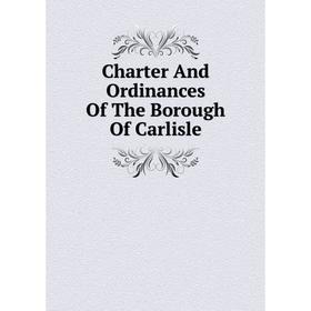 

Книга Charter And Ordinances Of The Borough Of Carlisle