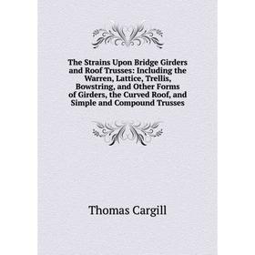 

Книга The Strains Upon Bridge Girders and Roof Trusses: Including the Warren, Lattice, Trellis, Bowstring, and Other Forms of Girders, the Curved Roof