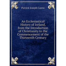 

Книга An Ecclesiastical History of Ireland, from the Introduction of Christianity to the Commencement of the Thirteenth Century
