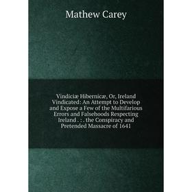 

Книга Vindiciæ Hibernicæ, Or, Ireland Vindicated: An Attempt to Develop and Expose a Few of the Multifarious Errors and Falsehoods Respecting Ireland.