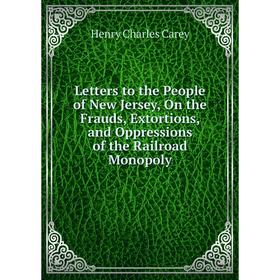 

Книга Letters to the People of New Jersey, On the Frauds, Extortions, and Oppressions of the Railroad Monopoly