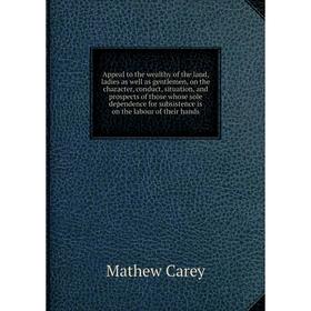 

Книга Appeal to the wealthy of the land, ladies as well as gentlemen, on the character, conduct, situation, and prospects of those whose sole dependen