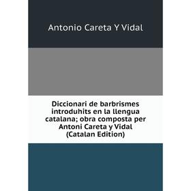 

Книга Diccionari de barbrismes introduhits en la llengua catalana; obra composta per Antoni Careta y Vidal