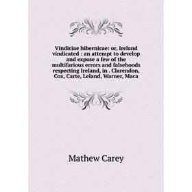 

Книга Vindiciae hibernicae: or, Ireland vindicated: an attempt to develop and expose a few of the multifarious errors and falsehoods respecting Irelan
