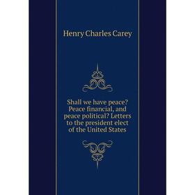 

Книга Shall we have peace Peace financial, and peace political Letters to the president elect of the United States