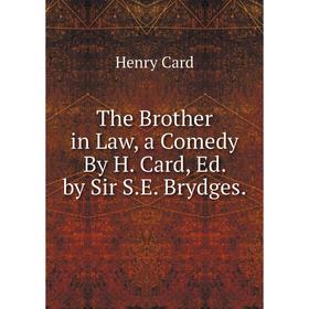 

Книга The Brother in Law, a Comedy By H. Card, Ed. by Sir S.E. Brydges.