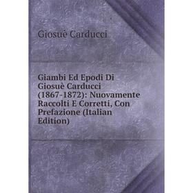 

Книга Giambi Ed Epodi Di Giosuè Carducci (1867-1872): Nuovamente Raccolti E Corretti, Con Prefazione