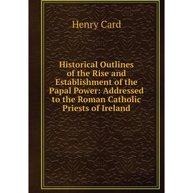 

Книга Historical Outlines of the Rise and Establishment of the Papal Power: Addressed to the Roman Catholic Priests of Ireland