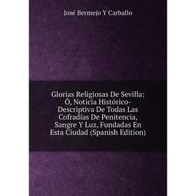 

Книга Glorias Religiosas De Sevilla: Ó, Noticia Histórico-Descriptiva De Todas Las Cofradías De Penitencia, Sangre Y Luz, Fundadas En Esta Ciudad (Spa
