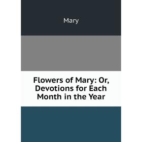 

Книга Flowers of Mary: Or, Devotions for Each Month in the Year