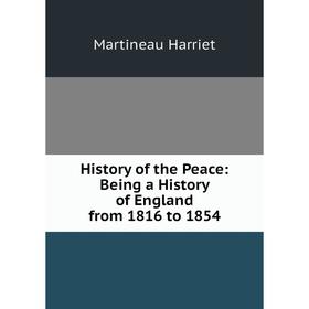 

Книга History of the Peace: Being a History of England from 1816 to 1854