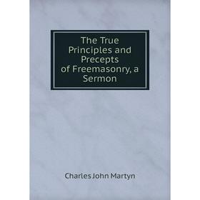

Книга The True Principles and Precepts of Freemasonry, a Sermon