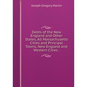 

Книга Debts of the New England and Other States, All Massachusetts Cities and Principal Towns, New England and Western Cities