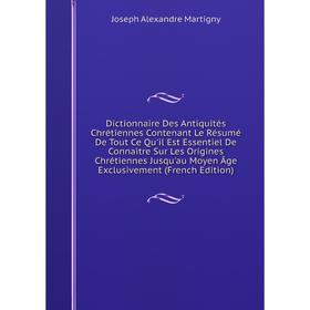 

Книга Dictionnaire Des Antiquités Chrétiennes Contenant Le Résumé De Tout Ce Qu'il Est Essentiel De Connaìtre Sur Les Origines Chrétiennes Jusqu'au Mo