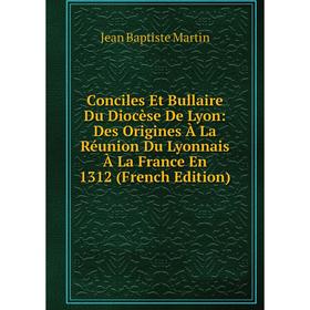 

Книга Conciles Et Bullaire Du Diocèse De Lyon: Des Origines À La Réunion Du Lyonnais À La France En 1312