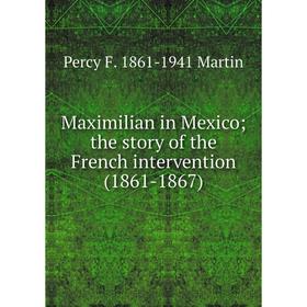 

Книга Maximilian in Mexico; the story of the French intervention (1861-1867)