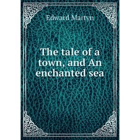

Книга The tale of a town, and An enchanted sea