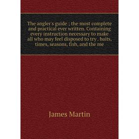 

Книга The angler's guide; the most complete and practical ever written. Containing every instruction necessary to make all who may feel disposed to tr
