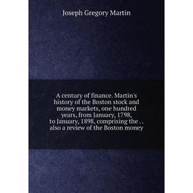 

Книга A century of finance. Martin's history of the Boston stock and money markets, one hundred years, from January, 1798, to January, 1898, comprisin