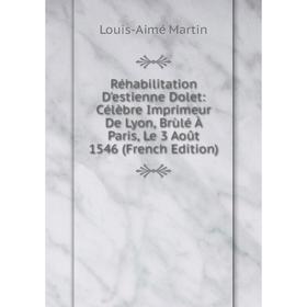 

Книга Réhabilitation D'estienne Dolet: Célèbre Imprimeur De Lyon, Brùlé À Paris, Le 3 Août 1546 (French Edition)