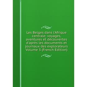 

Книга Les Belges dans l'Afrique centrale; voyages, aventures et découvertes d'après les documents et journaux des explorateurs Volume 3